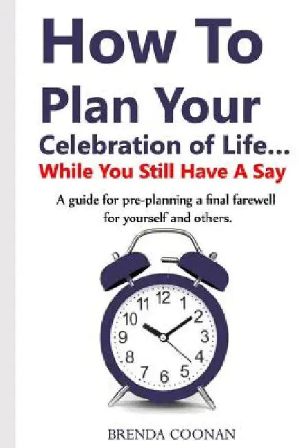 How to Plan Your Celebration of Life ...While You Still Have a Say: A guide for pre-planning a final farewell for yourself and others. by Brenda Coonan
