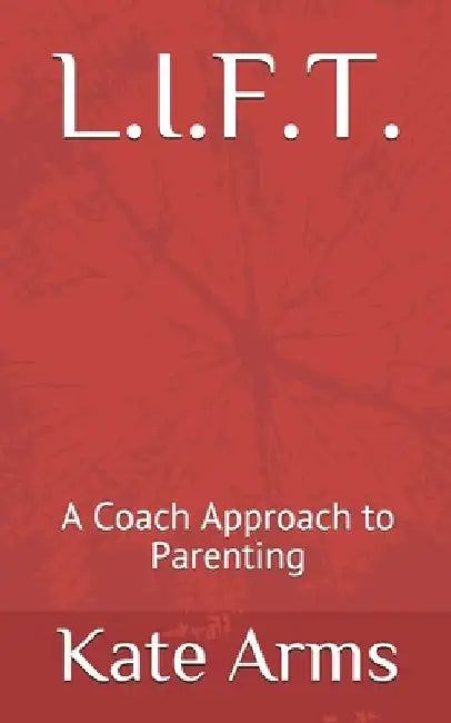 L.I.F.T.: A Coach Approach to Parenting by Kate Arms