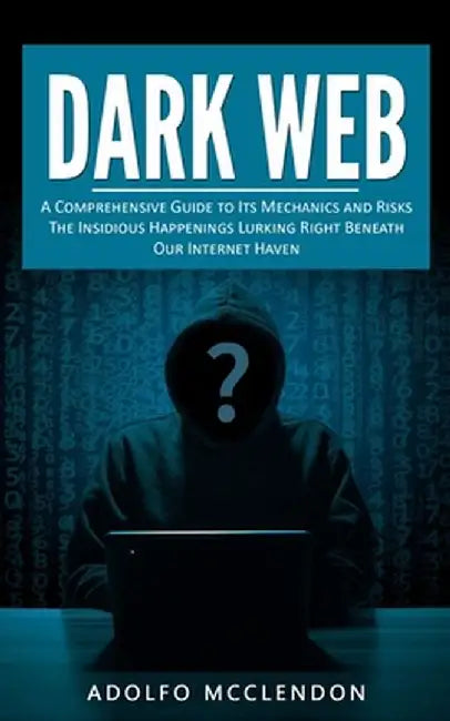 Dark Web: A Comprehensive Guide to Its Mechanics and Risks (The Insidious Happenings Lurking Right Beneath Our Internet Haven) by Adolfo McClendon