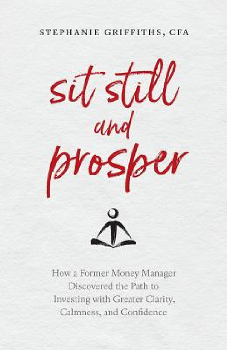 Sit Still and Prosper: How a Former Money Manager Discovered the Path to Investing with Greater Clarity, Calmness, and Confidence by Stephanie Griffiths