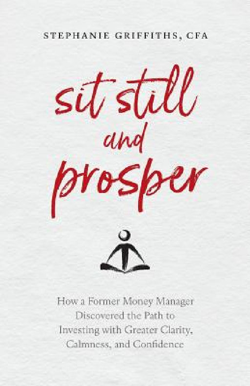 Sit Still and Prosper: How a Former Money Manager Discovered the Path to Investing with Greater Clarity, Calmness, and Confidence by Stephanie Griffiths