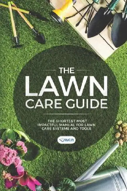 The Lawn Care Guide: The Shortest Most Impactful Manual for Lawn Care Systems and Tools by Acr Publishing