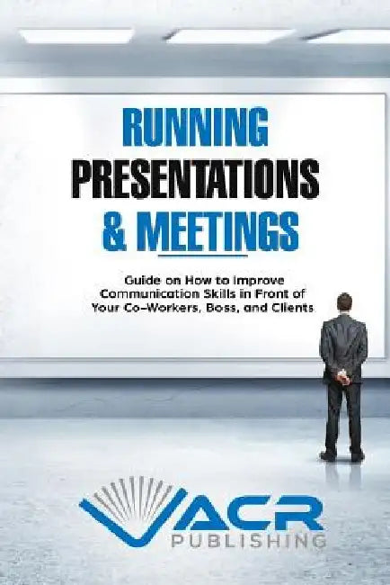 Running Presentations & Meetings: Guide on How to Improve Communication Skills in Front of Your Co-Workers, Boss and Clients by Acr Publishing