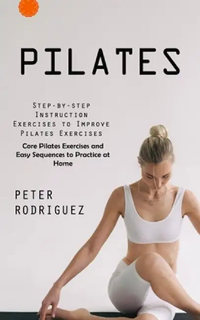 Pilates: Step-by-step Instruction Exercises to Improve Pilates Exercises (Core Pilates Exercises and Easy Sequences to Practice by Peter Rodriguez