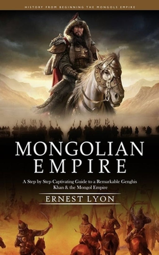 Mongolian Empire: History from Beginning the Mongols Empire (A Step by Step Captivating Guide to a Remarkable Genghis Khan & the Mongol by Ernest Lyon