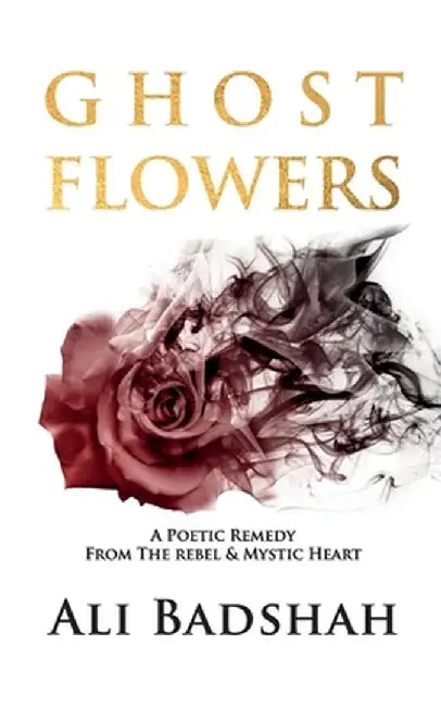 Ghost Flowers: A Poetic Remedy From The Rebel & Mystic Heart by Ali Badshah