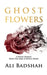 Ghost Flowers: A Poetic Remedy From The Rebel & Mystic Heart by Ali Badshah