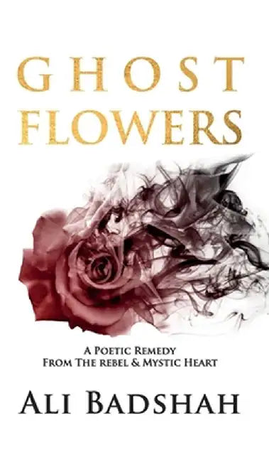Ghost Flowers: A Poetic Remedy From The Rebel & Mystic Heart by Ali Badshah