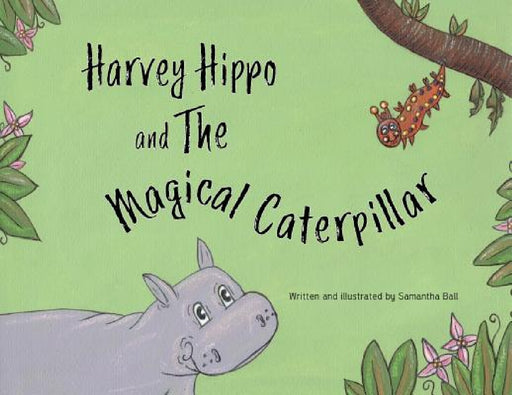 Harvey Hippo and The Magical Caterpillar by Samantha Ball