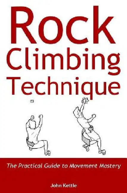 Rock Climbing Technique: The Practical Guide to Movement Mastery by John Kettle