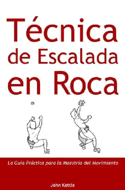 Técnica de Escalada en Roca: Guía Práctica para el Dominio del Movimiento by John Kettle