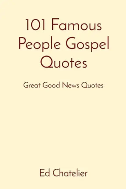 101 Famous People Gospel Quotes: Great Good News Quotes by Ed Chatelier