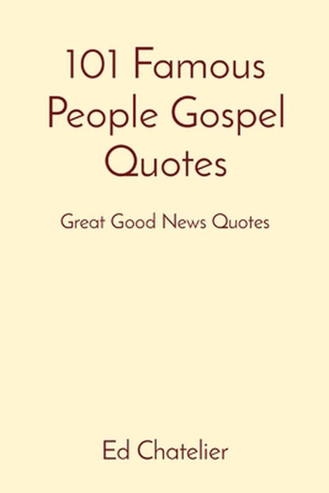 101 Famous People Gospel Quotes: Great Good News Quotes by Ed Chatelier