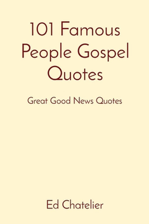 101 Famous People Gospel Quotes: Great Good News Quotes by Ed Chatelier