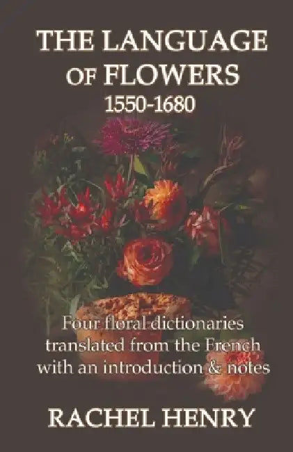The Language of Flowers 1550-1680: Four floral dictionaries translated from the French with an introduction and notes by Rachel Henry