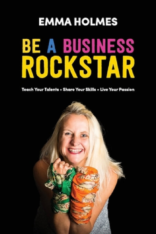 How To Be A Business Rockstar: Teach Your Talents Share Your Skills Live Your Passion by Emma L. Holmes