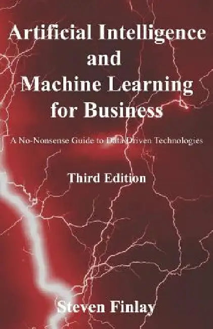 Artificial Intelligence and Machine Learning for Business: A No-Nonsense Guide to Data Driven Technologies by Steven Finlay