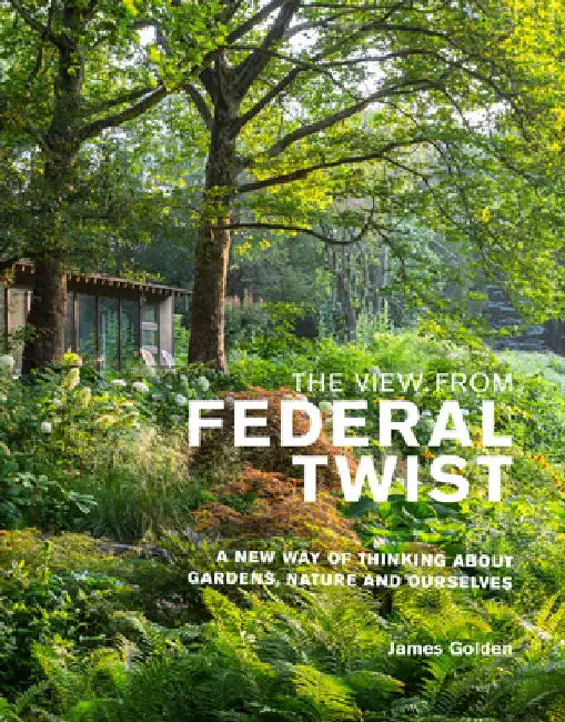 The View from Federal Twist: A New Way of Thinking about Gardens, Nature and Ourselves by James Golden