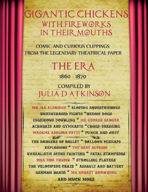 Gigantic Chickens with Fireworks in their Mouths: Comic and Curious Clippings from the Legendary Theatrical Paper 'The Era', 1860-1870 by Julie Atkinson