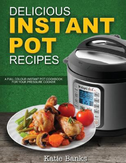 Delicious Instant Pot Recipes: A Full Colour Instant Pot Cookbook for your Pressure Cooker by Katie Banks