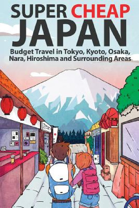 Super Cheap Japan: Budget Travel in Tokyo, Kyoto, Osaka, Nara, Hiroshima and Surrounding Areas by Matthew Baxter, Luis Lira, Miles Root