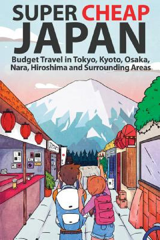 Super Cheap Japan: Budget Travel in Tokyo, Kyoto, Osaka, Nara, Hiroshima and Surrounding Areas by Matthew Baxter, Luis Lira, Miles Root
