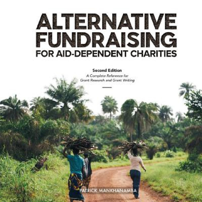 Alternative Fundraising for Aid-Dependent Charities: A Complete Reference for Grant Research and Grant Writing by Patrick Mankhanamba, Sameer Zuhad, Emily Gantz McKay