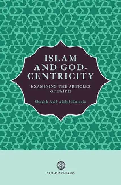 Islam and God-Centricity: Examining the Articles of Faith by Arif Abdul Hussain