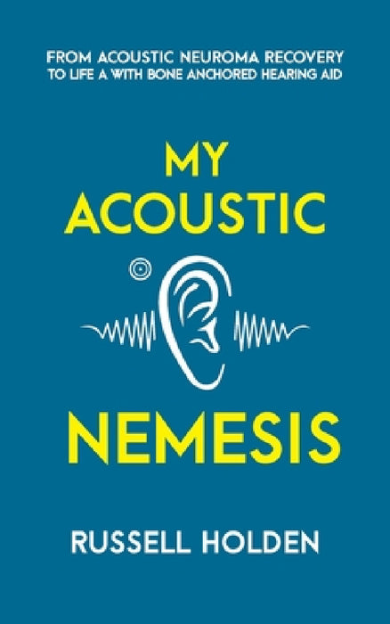 My Acoustic Nemesis: A personal account of life after an acoustic neuroma & the ups and downs of having a bone anchored hearing aid by Russell K. Holden