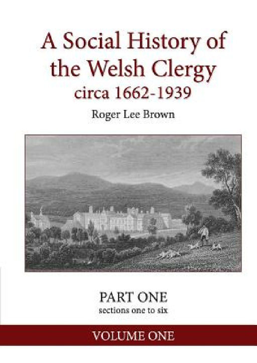 A Social History of the Welsh Clergy circa 1662-1939: PART ONE sections one to six. VOLUME ONE by Roger Lee Brown
