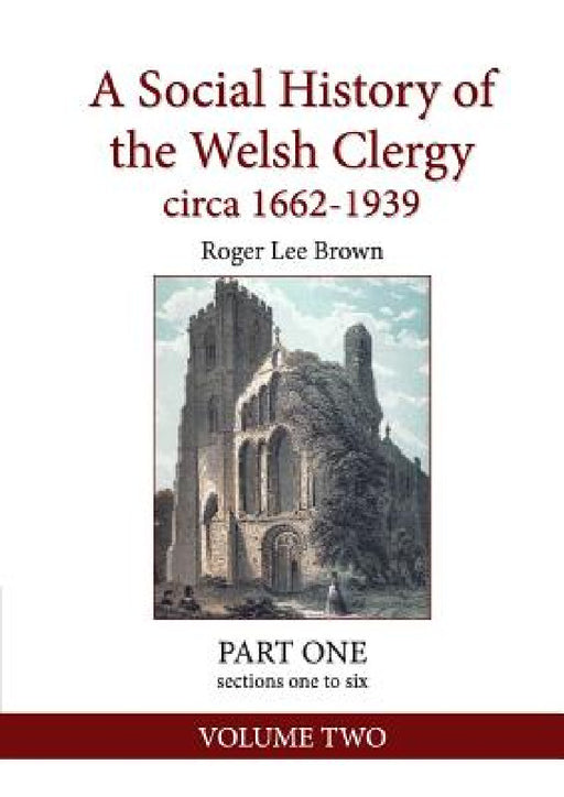 A Social History of the Welsh Clergy circa 1662-1939: PART ONE sections one to six. VOLUME TWO by Roger Lee Brown