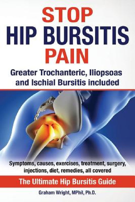 Stop Hip Bursitis Pain: Greater Trochanteric, Iliopsoas and Ischial Bursitis by Graham Wright Mphil