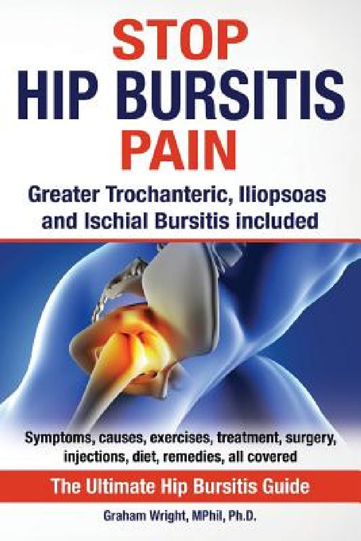 Stop Hip Bursitis Pain: Greater Trochanteric, Iliopsoas and Ischial Bursitis by Graham Wright Mphil