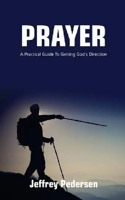Prayer: A Practical Guide to Getting God's Direction by Jeffrey P. Pedersen