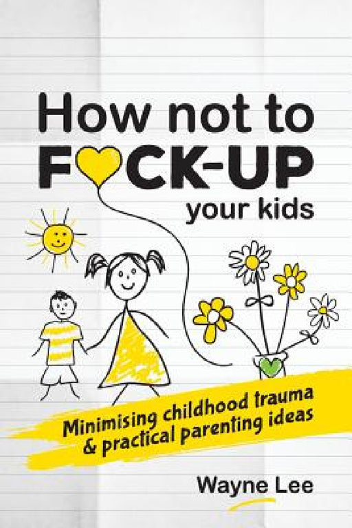 How not to fuck-up your kids: Minimising childhood trauma and practical parenting ideas by Wayne Lee
