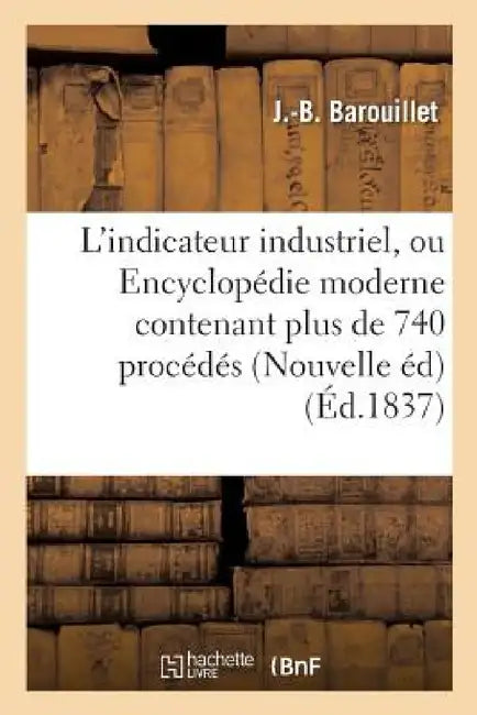 L'Indicateur Industriel, Ou Encyclopédie Moderne Contenant Plus de 740 Procédés Ou Recettes Utiles by J. Barouillet