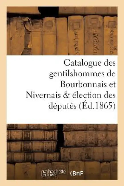Catalogue Des Gentilshommes de Bourbonnais Et Nivernais & Élection Des Députés by Louis de la Roque