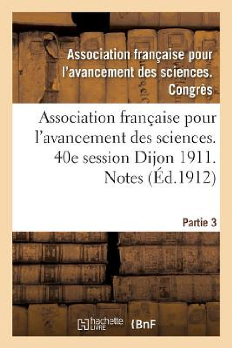 Association Française Pour l'Avancement Des Sciences. 40e Session Dijon 1911. Notes Partie 3 by ""