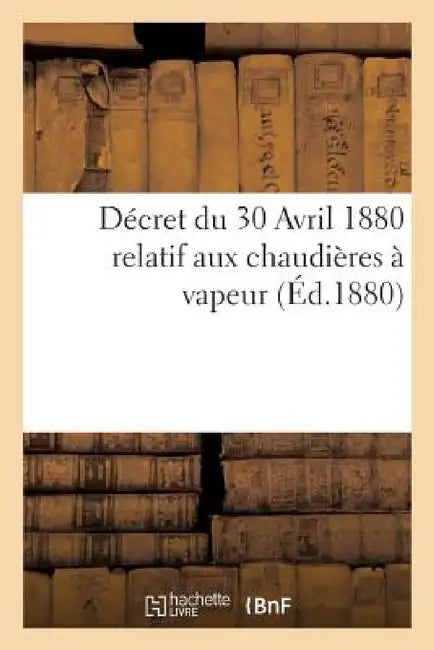 Décret Du 30 Avril 1880 Relatif Aux Chaudières À Vapeur by ""