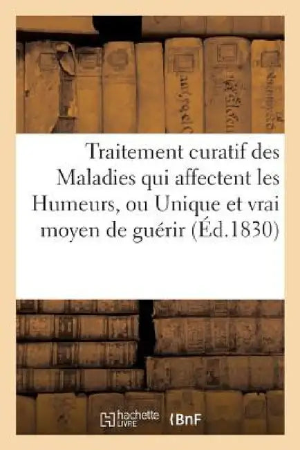 Traitement Curatif Des Maladies Qui Affectent Les Humeurs, Ou Unique Et Vrai Moyen de Guérir by ""