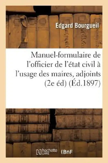 Manuel-Formulaire de l'Officier de l'État Civil À l'Usage Des Maires, Adjoints Et Secrétaires by Edgard Bourgueil