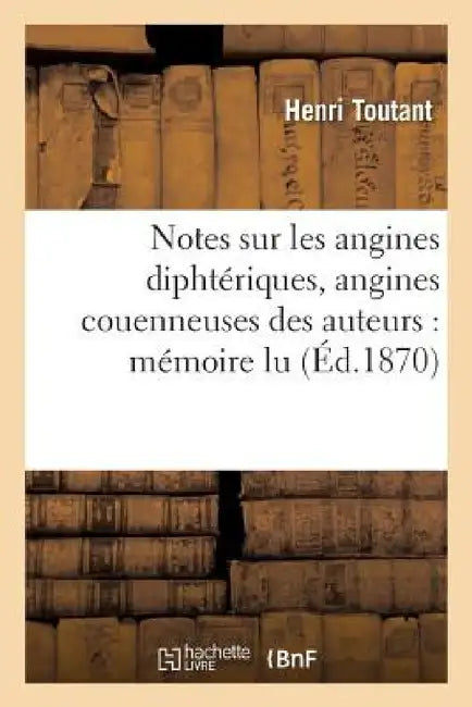 Notes Sur Les Angines Diphtériques, Angines Couenneuses Des Auteurs: Mémoire Lu by Henri Toutant