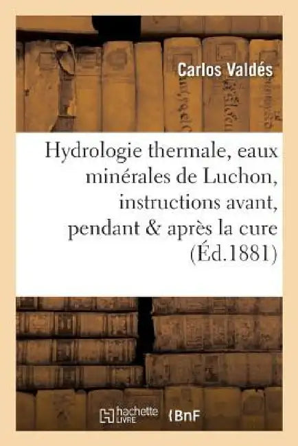 Hydrologie Thermale, Eaux Minérales de Luchon, Instructions Pratiques Avant, Pendant & Après La Cure by Carlos Valdés