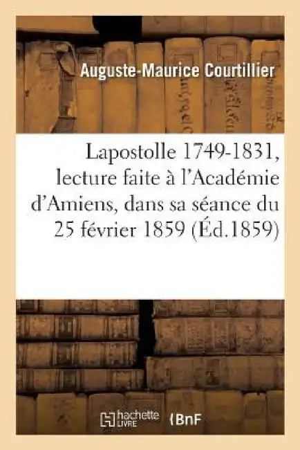 Lapostolle 1749-1831: Lecture Faite À l'Académie d'Amiens, Dans Sa Séance Du 25 Février 1859 by Courtillier