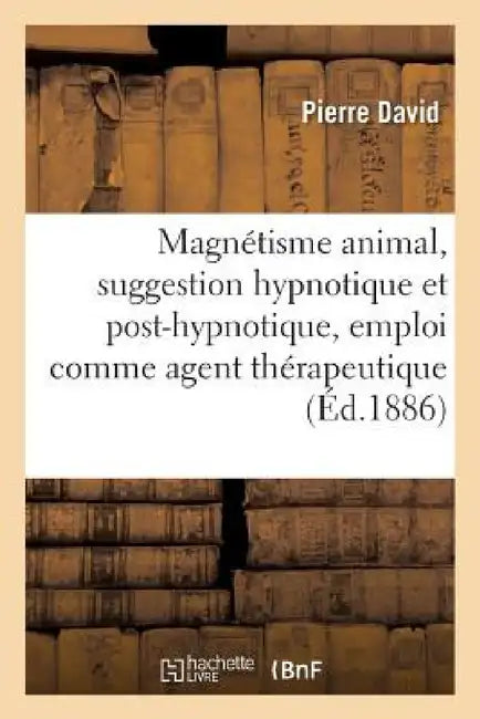 Magnétisme Animal, Suggestion Hypnotique Et Post-Hypnotique, Son Emploi Comme Agent Thérapeutique by Pierre David