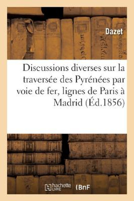 Résumé Des Discussions Diverses Sur La Traversée Des Pyrénées Par Voie de Fer de Paris À Madrid by Dazet