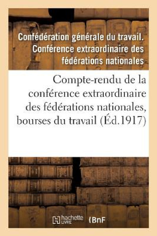 Compte-Rendu de la Conférence Extraordinaire Des Fédérations Nationales, Bourses Du Travail by Confédération Générale Du Travail