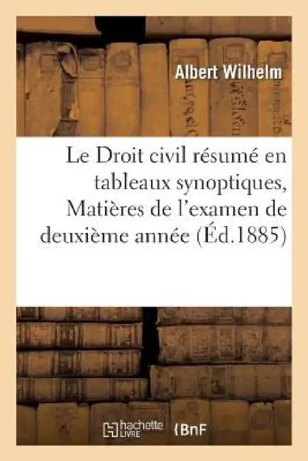 Le Droit Civil Résumé En Tableaux Synoptiques, Matières de l'Examen de Deuxième Année by Albert Wilhelm