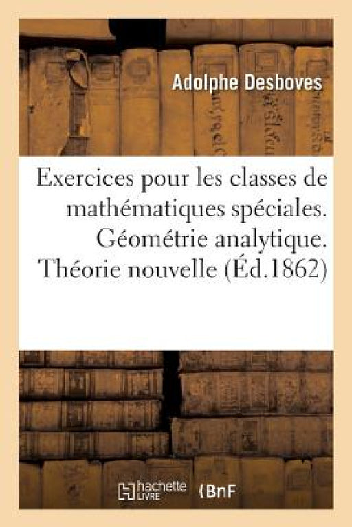 Exercices Pour Les Classes de Mathématiques Spéciales. Géométrie Analytique. Théorie Nouvelle by Desboves