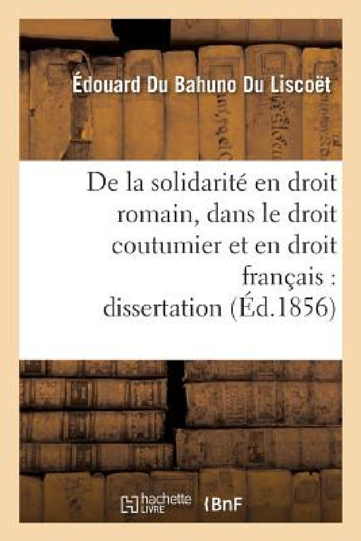 de la Solidarité En Droit Romain, Dans Le Droit Coutumier Et En Droit Français: Dissertation by Du Bahuno Du Liscoët